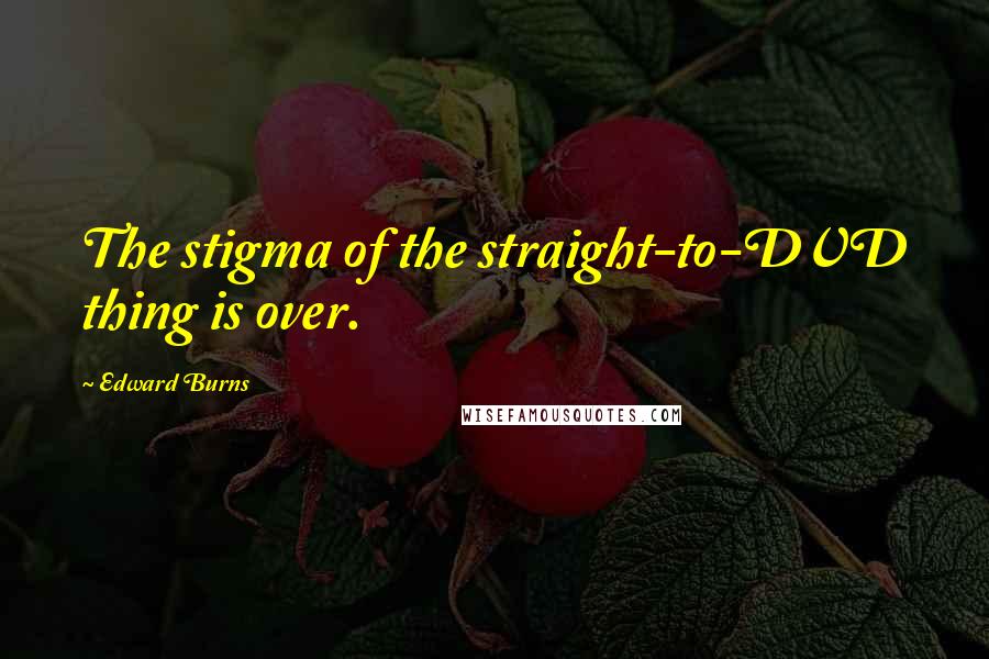 Edward Burns Quotes: The stigma of the straight-to-DVD thing is over.