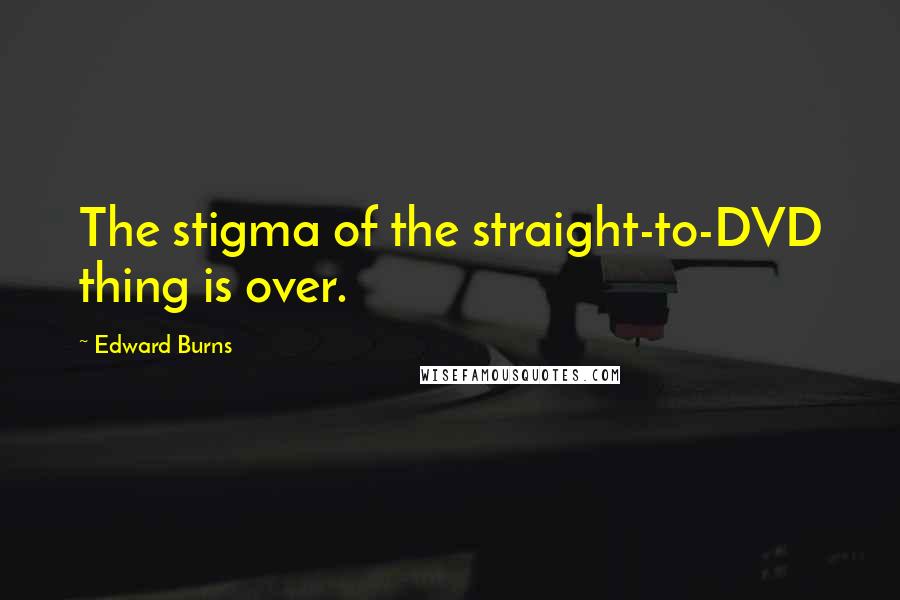 Edward Burns Quotes: The stigma of the straight-to-DVD thing is over.