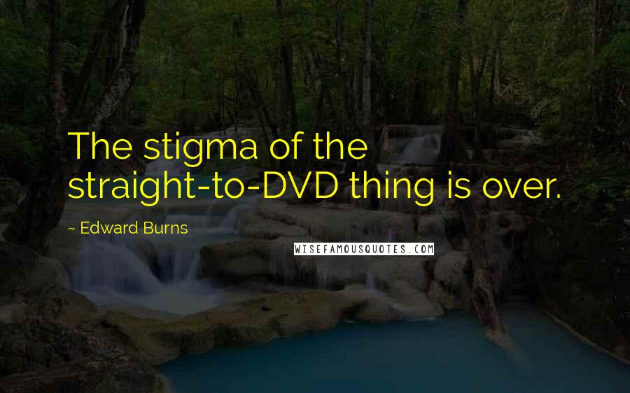 Edward Burns Quotes: The stigma of the straight-to-DVD thing is over.