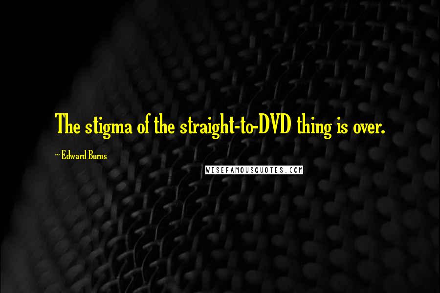 Edward Burns Quotes: The stigma of the straight-to-DVD thing is over.