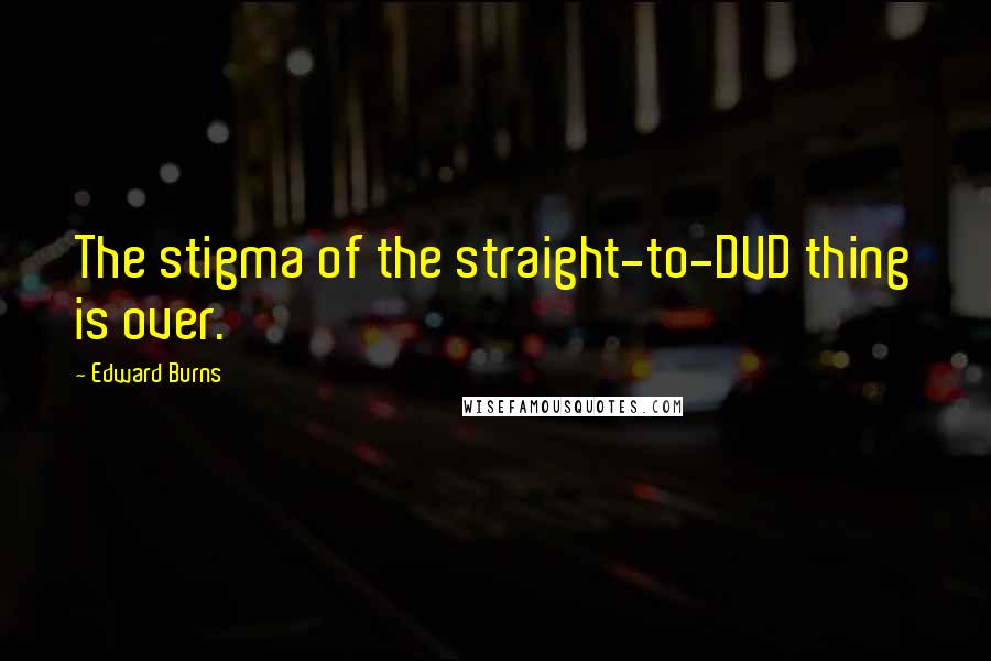 Edward Burns Quotes: The stigma of the straight-to-DVD thing is over.