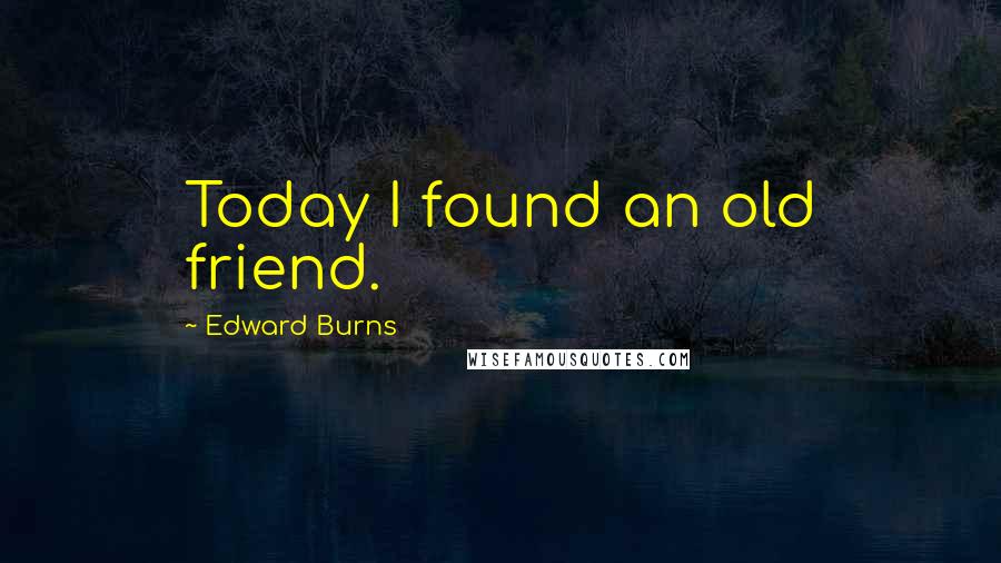 Edward Burns Quotes: Today I found an old friend.