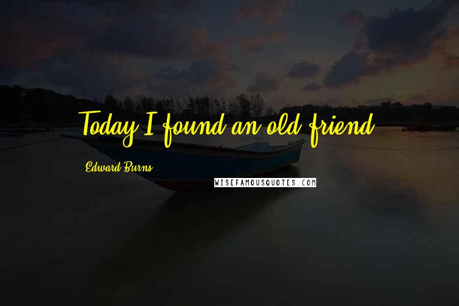 Edward Burns Quotes: Today I found an old friend.