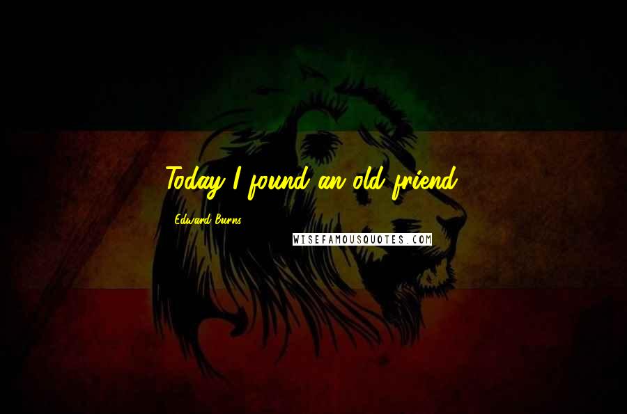 Edward Burns Quotes: Today I found an old friend.