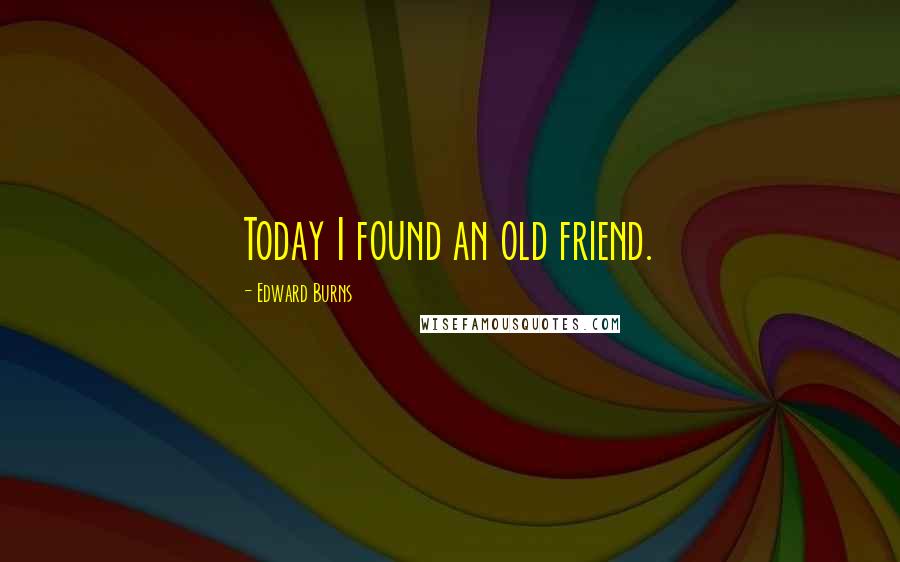 Edward Burns Quotes: Today I found an old friend.