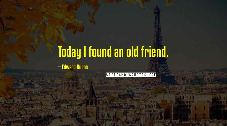 Edward Burns Quotes: Today I found an old friend.