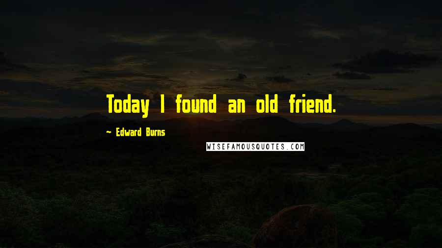 Edward Burns Quotes: Today I found an old friend.
