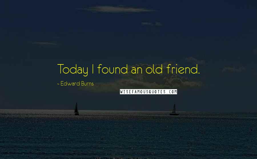 Edward Burns Quotes: Today I found an old friend.