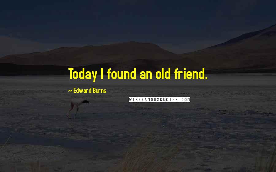 Edward Burns Quotes: Today I found an old friend.