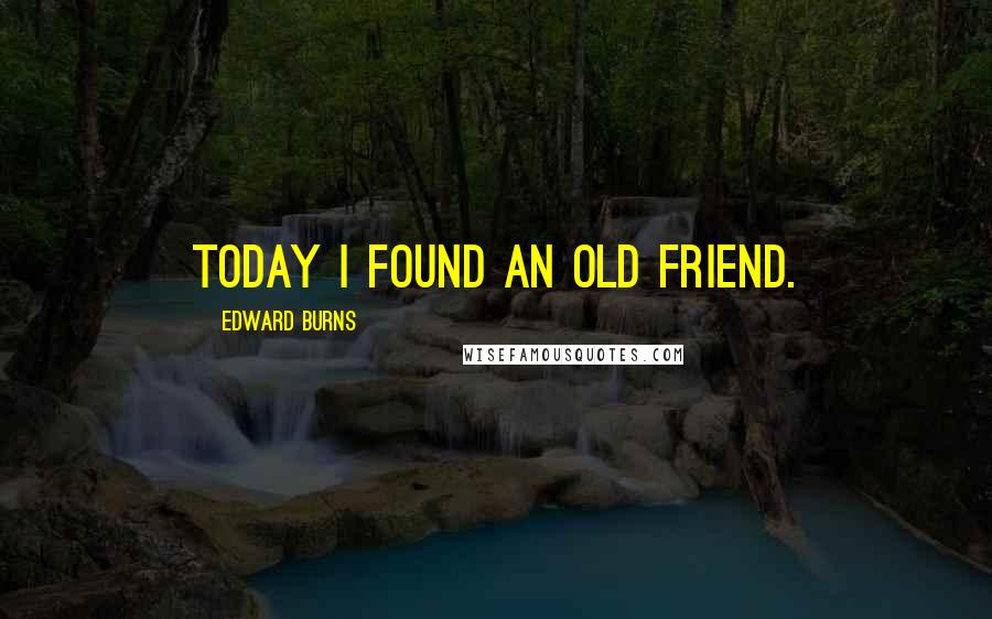 Edward Burns Quotes: Today I found an old friend.
