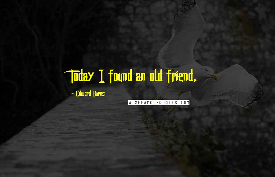 Edward Burns Quotes: Today I found an old friend.