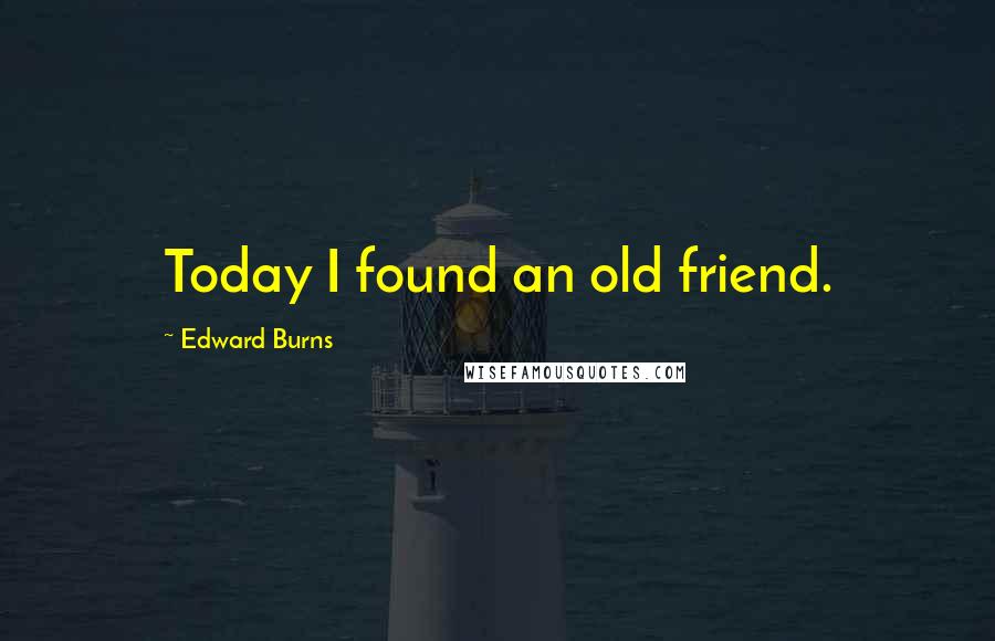 Edward Burns Quotes: Today I found an old friend.