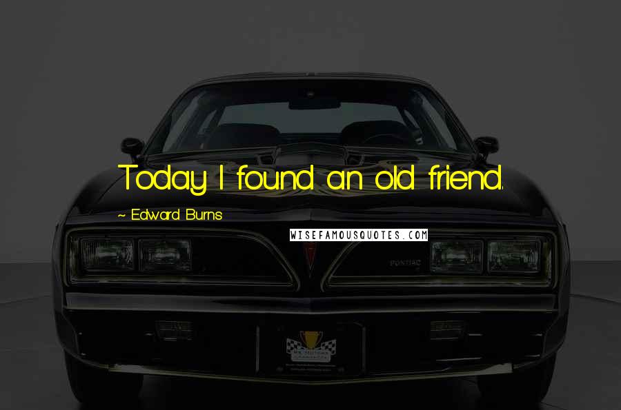 Edward Burns Quotes: Today I found an old friend.