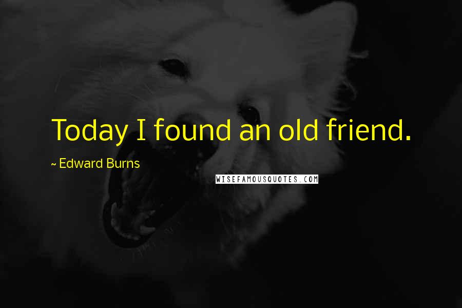 Edward Burns Quotes: Today I found an old friend.