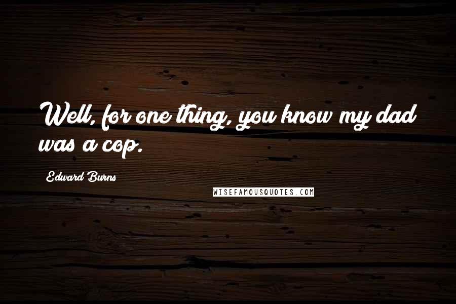 Edward Burns Quotes: Well, for one thing, you know my dad was a cop.