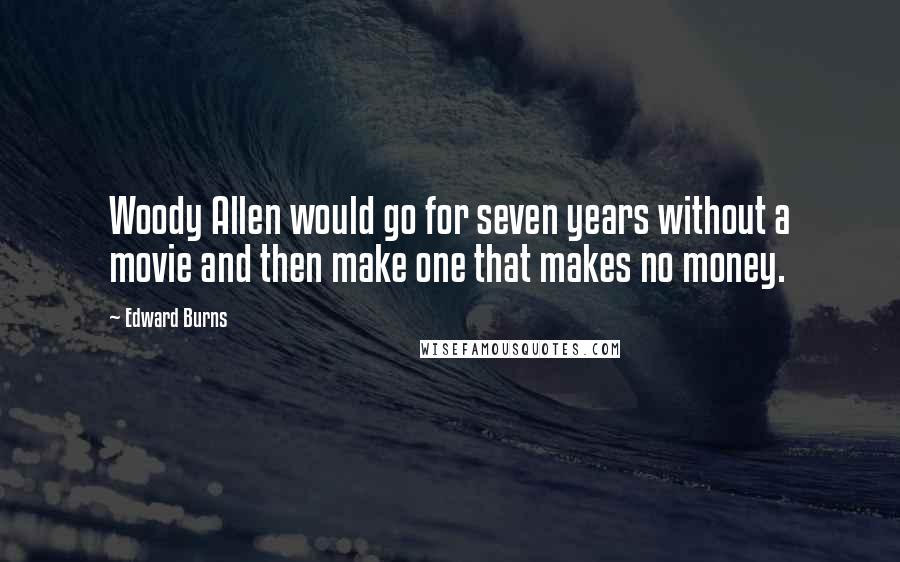 Edward Burns Quotes: Woody Allen would go for seven years without a movie and then make one that makes no money.