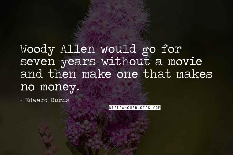 Edward Burns Quotes: Woody Allen would go for seven years without a movie and then make one that makes no money.
