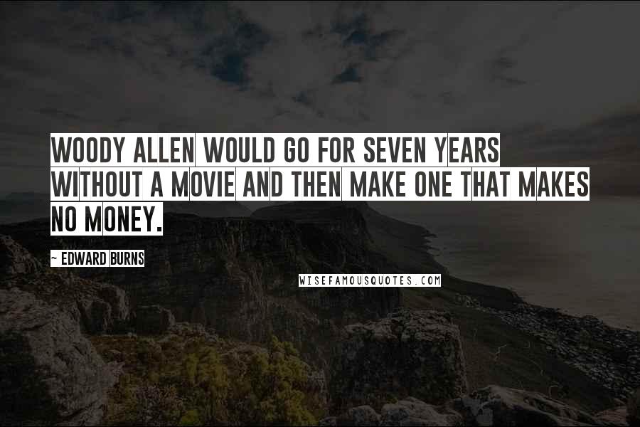 Edward Burns Quotes: Woody Allen would go for seven years without a movie and then make one that makes no money.