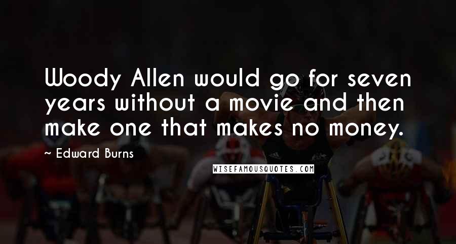 Edward Burns Quotes: Woody Allen would go for seven years without a movie and then make one that makes no money.