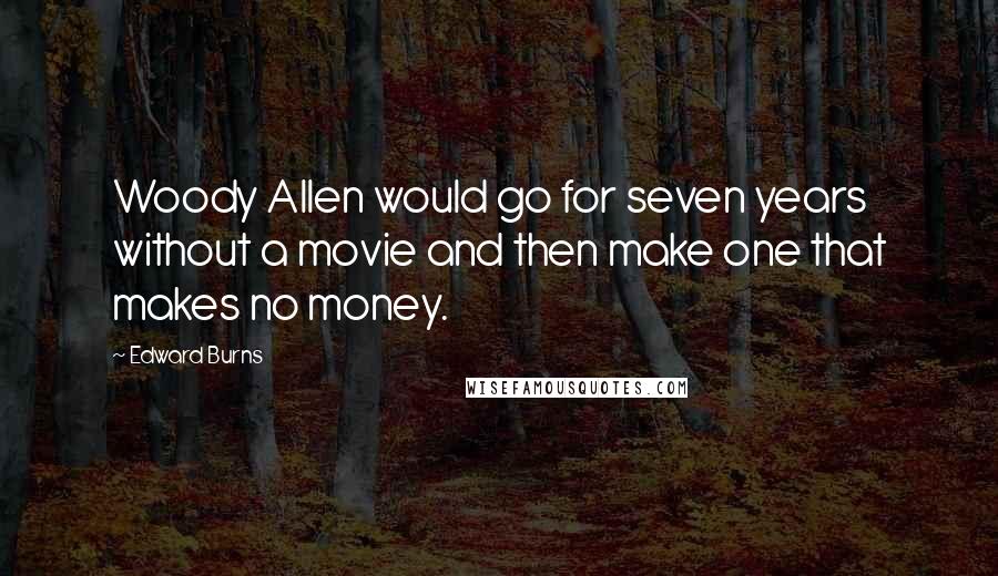 Edward Burns Quotes: Woody Allen would go for seven years without a movie and then make one that makes no money.