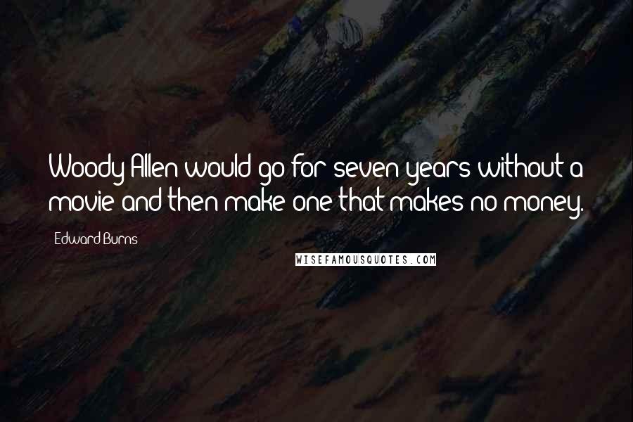 Edward Burns Quotes: Woody Allen would go for seven years without a movie and then make one that makes no money.