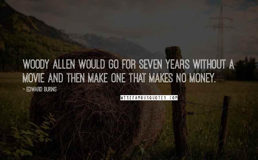 Edward Burns Quotes: Woody Allen would go for seven years without a movie and then make one that makes no money.