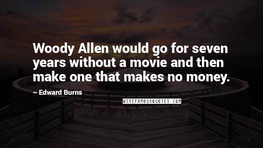 Edward Burns Quotes: Woody Allen would go for seven years without a movie and then make one that makes no money.