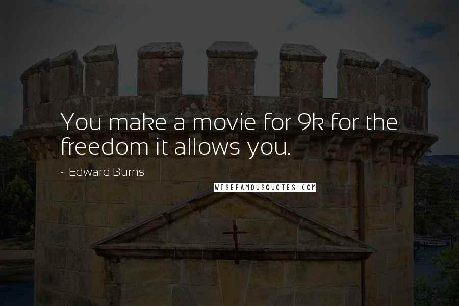 Edward Burns Quotes: You make a movie for 9k for the freedom it allows you.