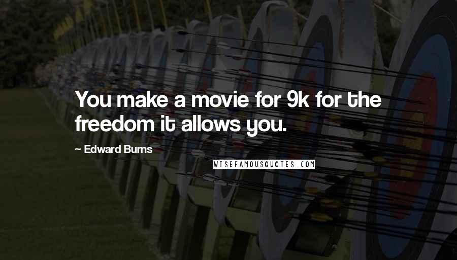 Edward Burns Quotes: You make a movie for 9k for the freedom it allows you.
