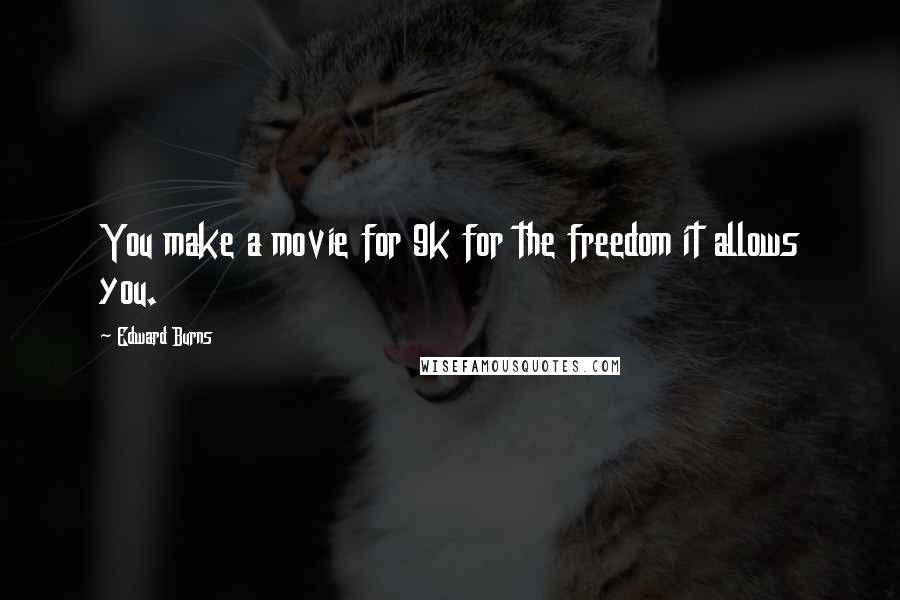 Edward Burns Quotes: You make a movie for 9k for the freedom it allows you.