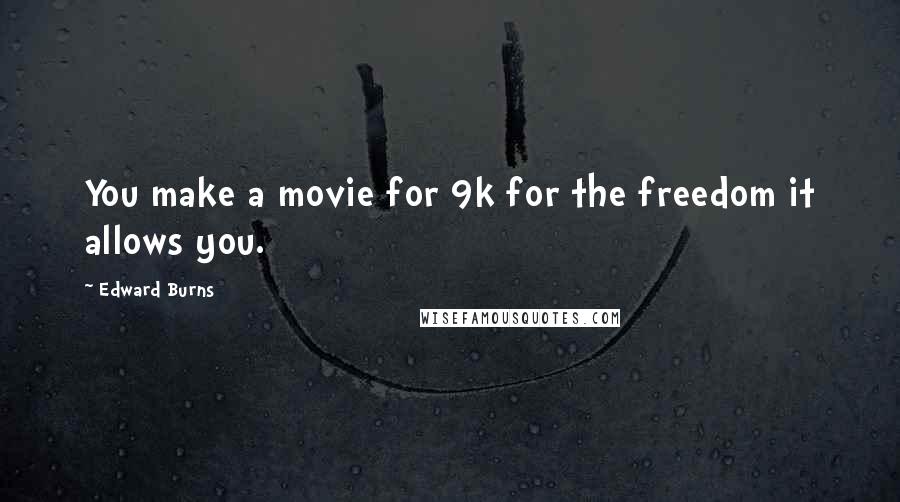 Edward Burns Quotes: You make a movie for 9k for the freedom it allows you.