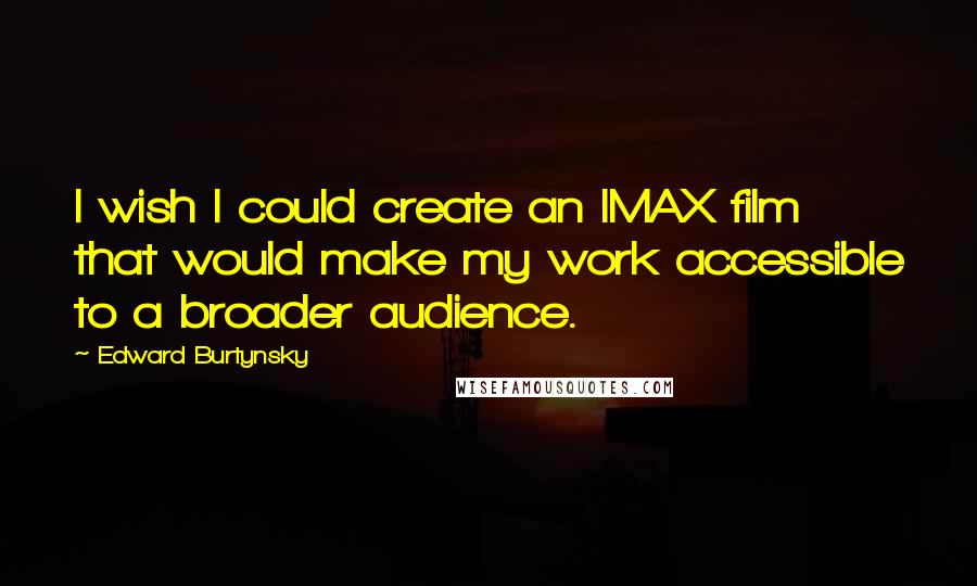 Edward Burtynsky Quotes: I wish I could create an IMAX film that would make my work accessible to a broader audience.