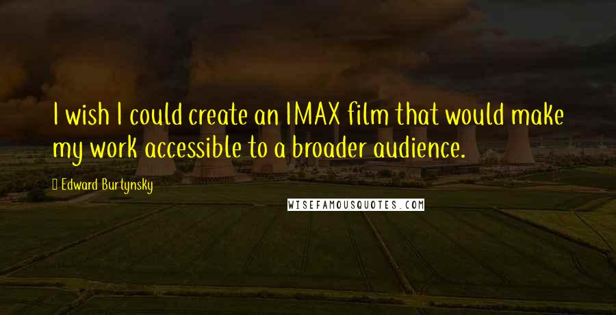 Edward Burtynsky Quotes: I wish I could create an IMAX film that would make my work accessible to a broader audience.