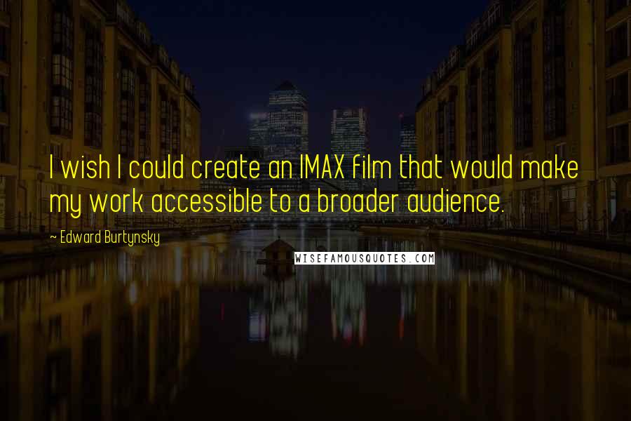 Edward Burtynsky Quotes: I wish I could create an IMAX film that would make my work accessible to a broader audience.