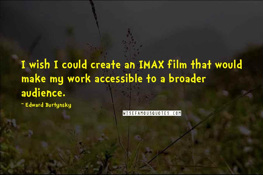 Edward Burtynsky Quotes: I wish I could create an IMAX film that would make my work accessible to a broader audience.