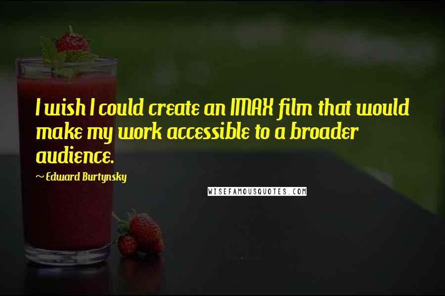 Edward Burtynsky Quotes: I wish I could create an IMAX film that would make my work accessible to a broader audience.