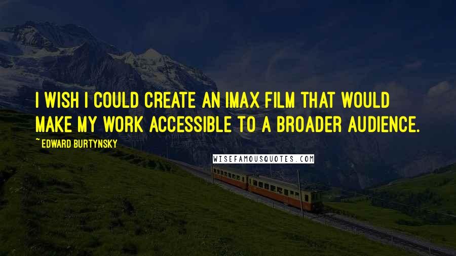 Edward Burtynsky Quotes: I wish I could create an IMAX film that would make my work accessible to a broader audience.