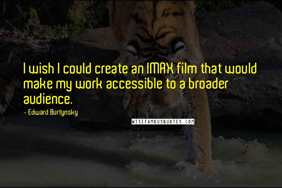 Edward Burtynsky Quotes: I wish I could create an IMAX film that would make my work accessible to a broader audience.