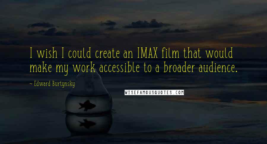 Edward Burtynsky Quotes: I wish I could create an IMAX film that would make my work accessible to a broader audience.