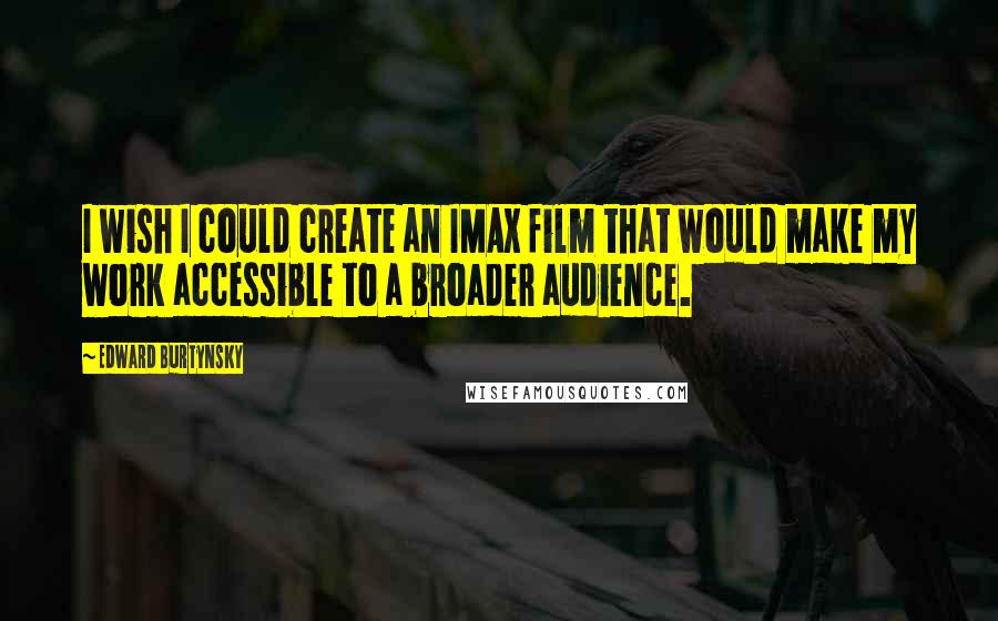 Edward Burtynsky Quotes: I wish I could create an IMAX film that would make my work accessible to a broader audience.