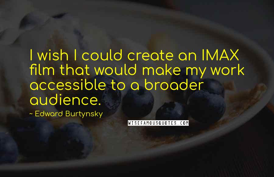 Edward Burtynsky Quotes: I wish I could create an IMAX film that would make my work accessible to a broader audience.