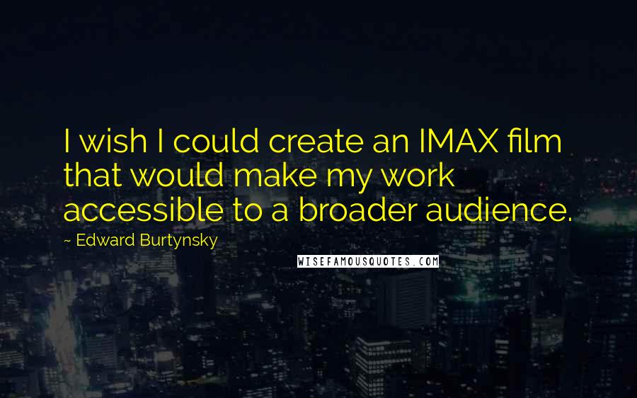 Edward Burtynsky Quotes: I wish I could create an IMAX film that would make my work accessible to a broader audience.