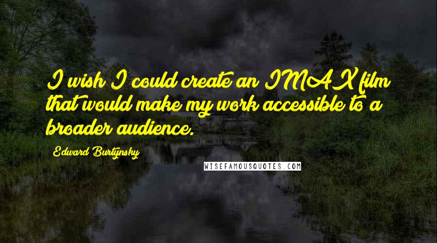 Edward Burtynsky Quotes: I wish I could create an IMAX film that would make my work accessible to a broader audience.