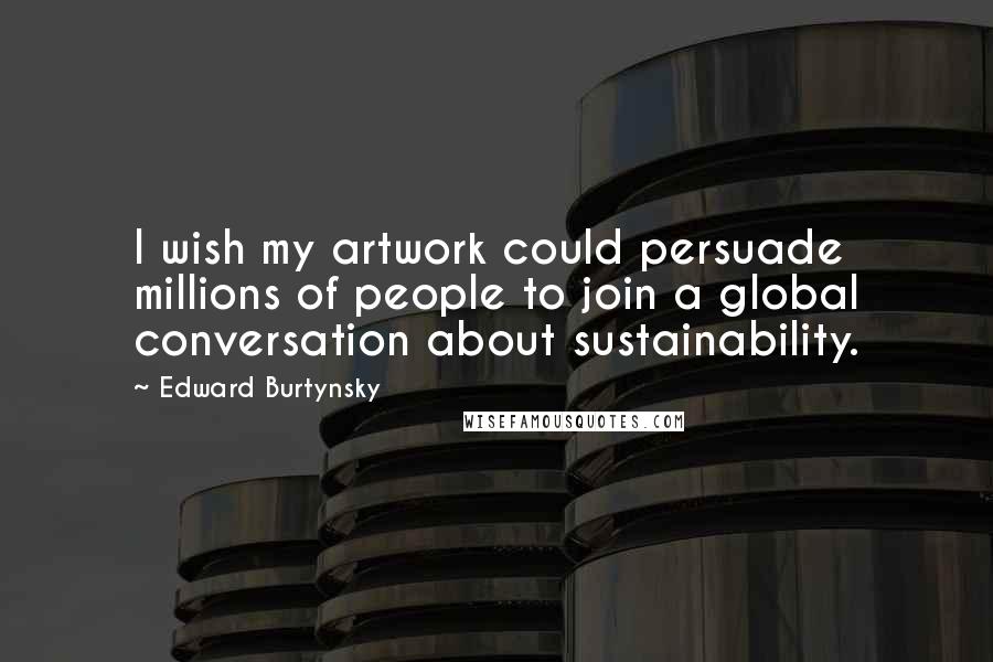 Edward Burtynsky Quotes: I wish my artwork could persuade millions of people to join a global conversation about sustainability.