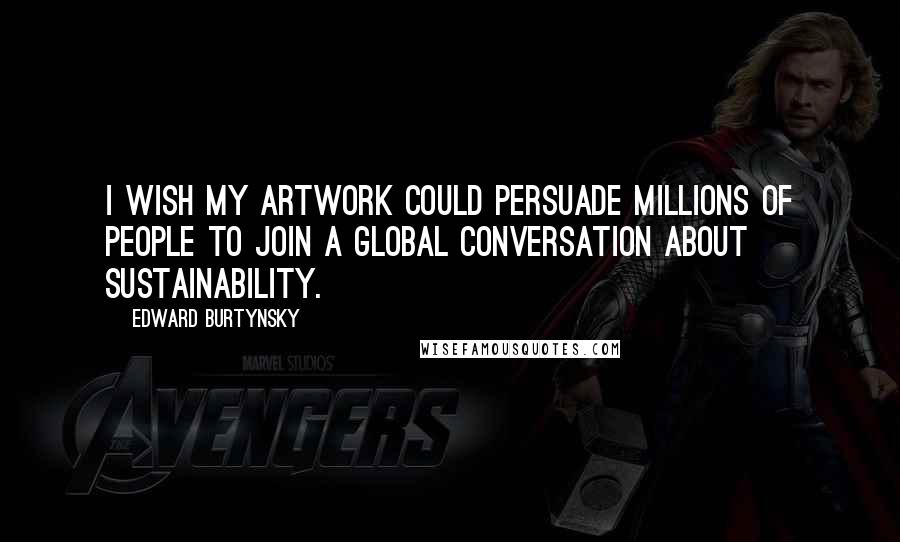 Edward Burtynsky Quotes: I wish my artwork could persuade millions of people to join a global conversation about sustainability.