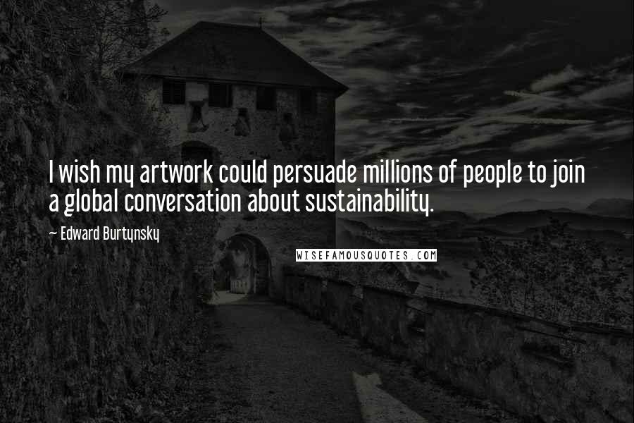 Edward Burtynsky Quotes: I wish my artwork could persuade millions of people to join a global conversation about sustainability.