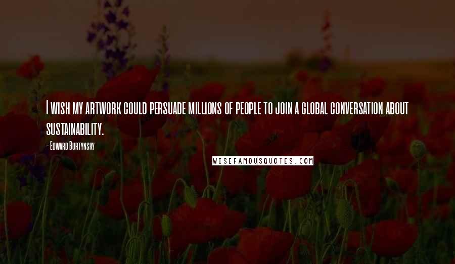 Edward Burtynsky Quotes: I wish my artwork could persuade millions of people to join a global conversation about sustainability.