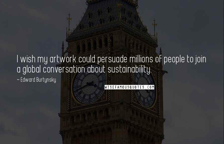 Edward Burtynsky Quotes: I wish my artwork could persuade millions of people to join a global conversation about sustainability.
