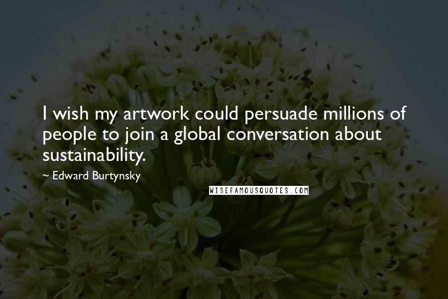 Edward Burtynsky Quotes: I wish my artwork could persuade millions of people to join a global conversation about sustainability.