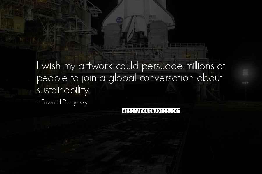 Edward Burtynsky Quotes: I wish my artwork could persuade millions of people to join a global conversation about sustainability.